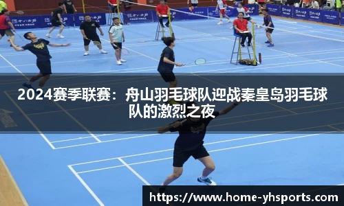 2024赛季联赛：舟山羽毛球队迎战秦皇岛羽毛球队的激烈之夜