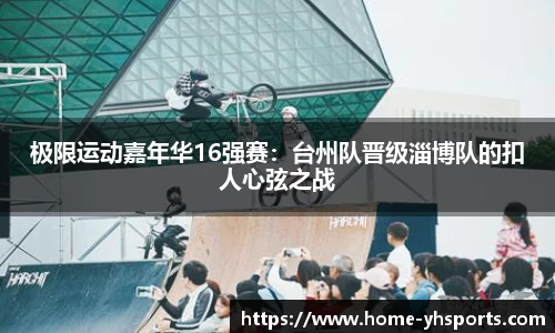 极限运动嘉年华16强赛：台州队晋级淄博队的扣人心弦之战