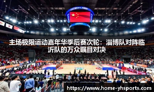 主场极限运动嘉年华季后赛次轮：淄博队对阵临沂队的万众瞩目对决