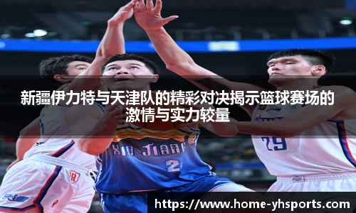 新疆伊力特与天津队的精彩对决揭示篮球赛场的激情与实力较量