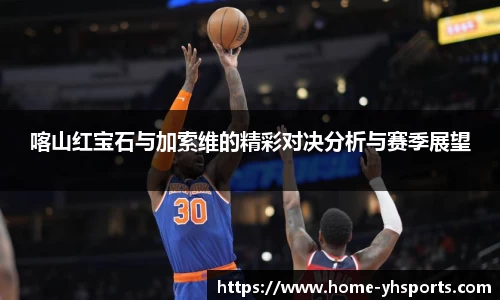 喀山红宝石与加索维的精彩对决分析与赛季展望