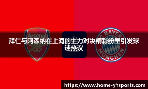拜仁与阿森纳在上海的主力对决精彩纷呈引发球迷热议